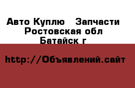 Авто Куплю - Запчасти. Ростовская обл.,Батайск г.